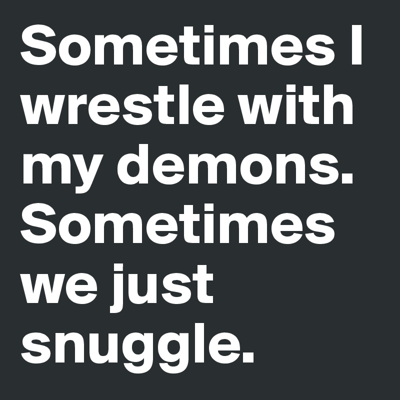 Sometimes I wrestle with my demons. 
Sometimes we just snuggle.