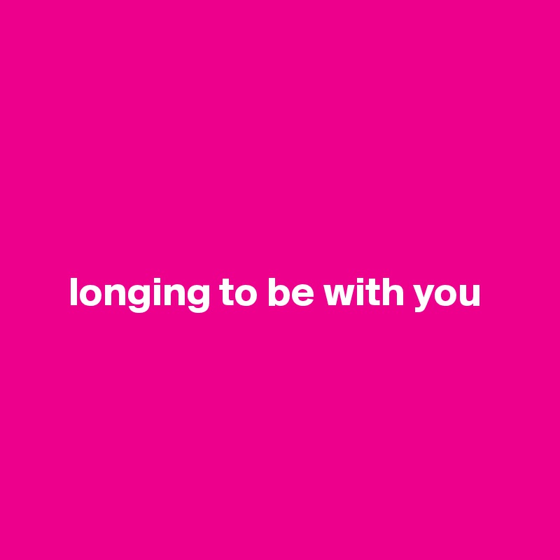 





     longing to be with you




