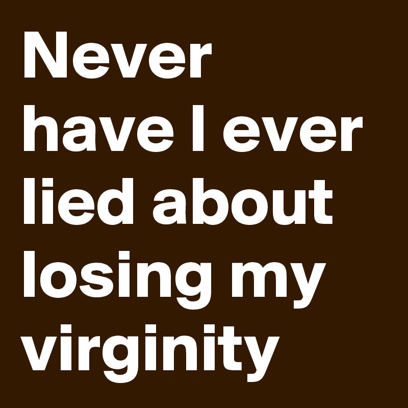 Never have I ever lied about losing my virginity
