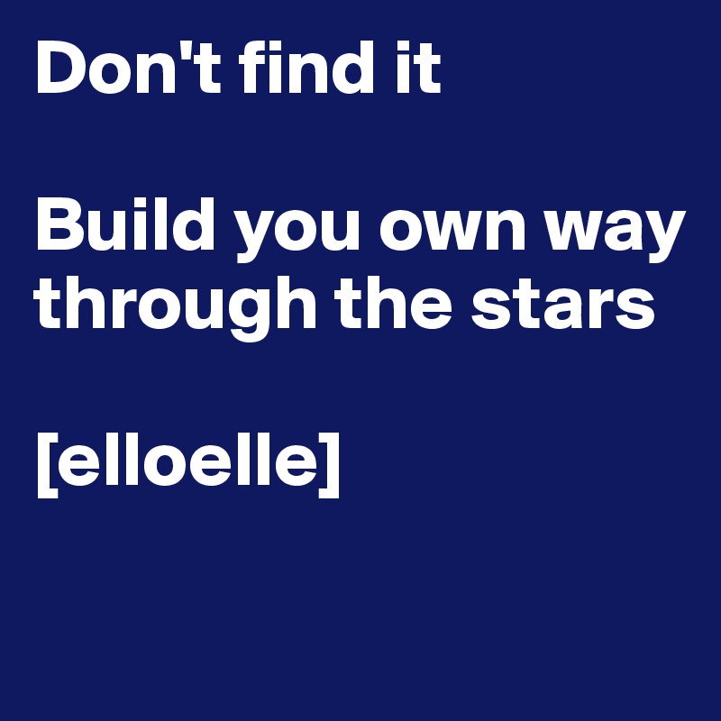 Don't find it 

Build you own way through the stars

[elloelle]

