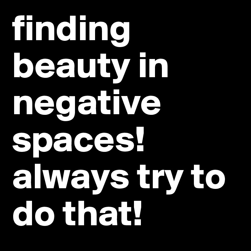 finding beauty in negative spaces! always try to do that! 