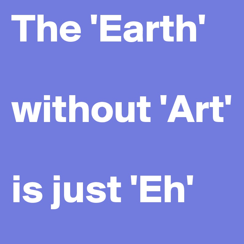 The 'Earth'

without 'Art' 

is just 'Eh'