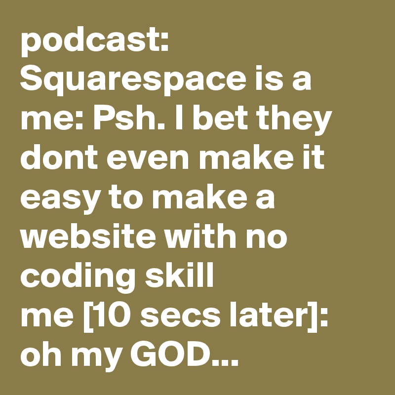 podcast: Squarespace is a
me: Psh. I bet they dont even make it easy to make a website with no coding skill
me [10 secs later]: oh my GOD...