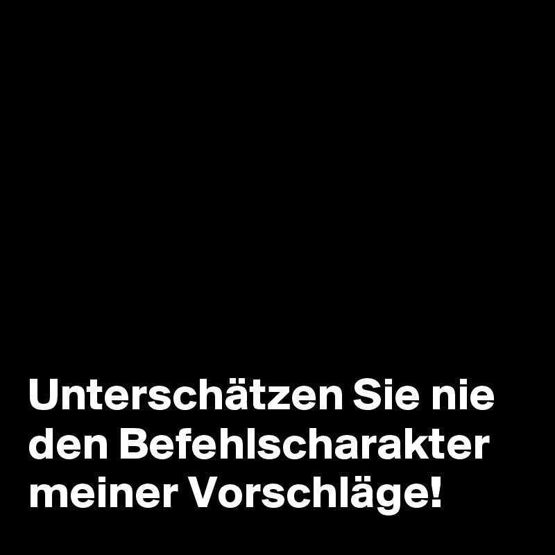 






Unterschätzen Sie nie den Befehlscharakter meiner Vorschläge!