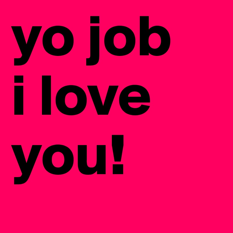 yo job
i love you!