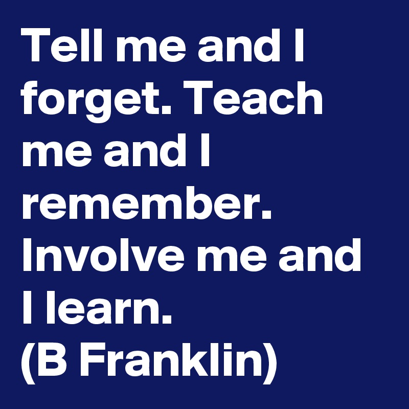 Tell me and I forget. Teach me and I remember. Involve me and I learn.
(B Franklin)