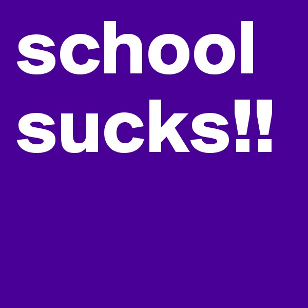school sucks!!