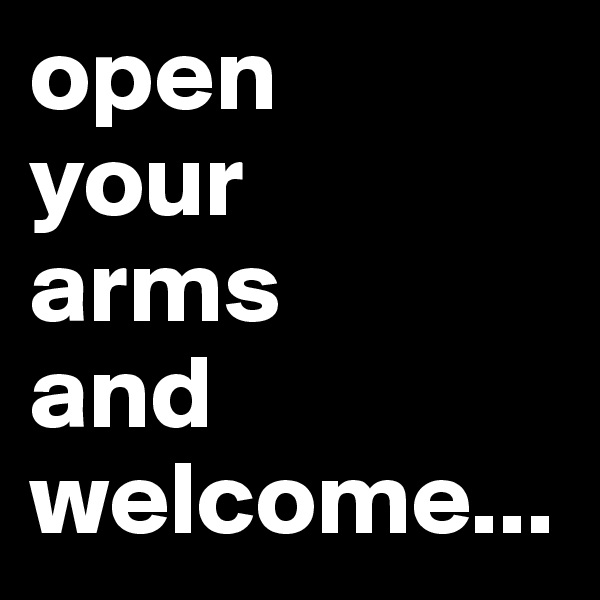 open
your
arms 
and 
welcome...