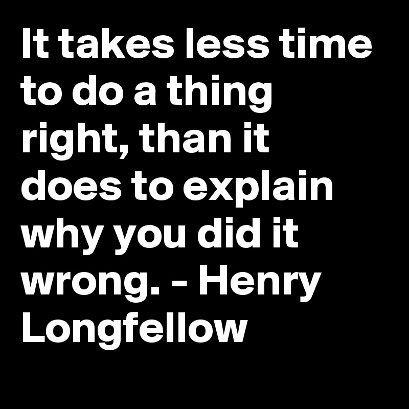 It takes less time to do a thing right, than it does to explain why you did it wrong. - Henry Longfellow