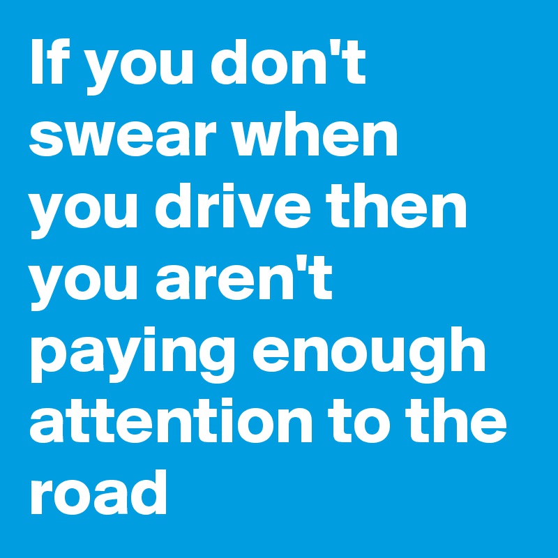 If you don't swear when you drive then you aren't paying enough attention to the road