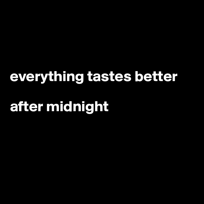



everything tastes better 

after midnight




