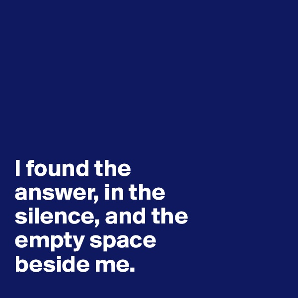 





I found the
answer, in the 
silence, and the 
empty space 
beside me.