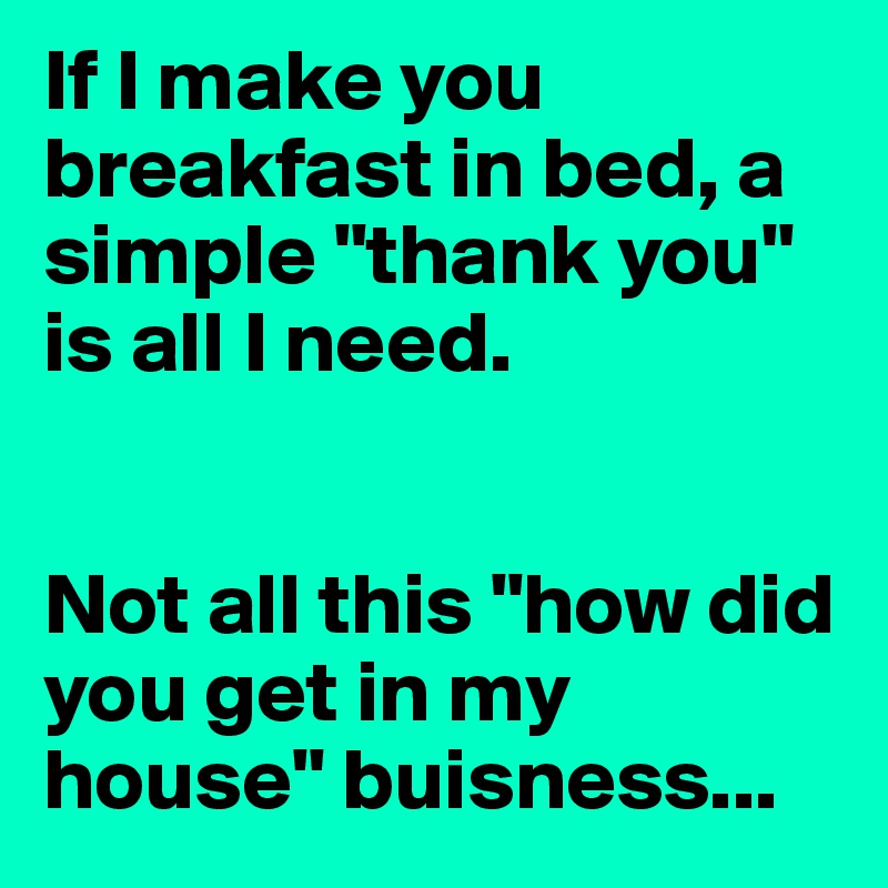 If I make you breakfast in bed, a simple "thank you" is all I need.


Not all this "how did you get in my house" buisness...