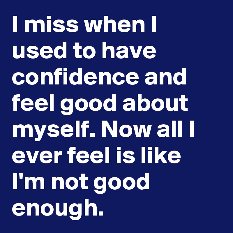 I Miss When I Used To Have Confidence And Feel Good About Myself Now All I Ever Feel Is Like I M Not Good Enough Post By Alwest On Boldomatic