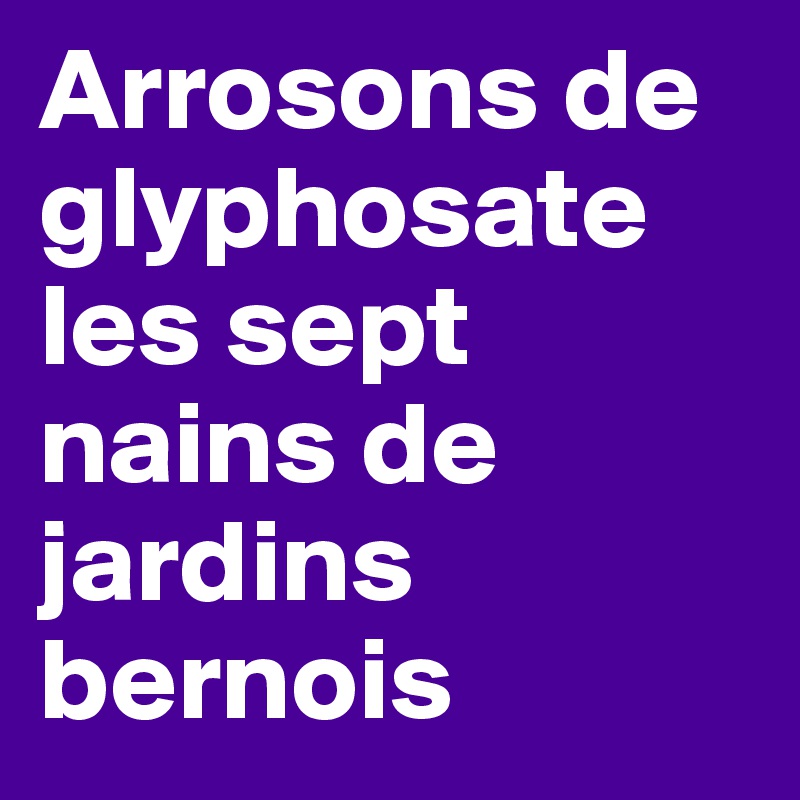 Arrosons de glyphosate les sept nains de jardins bernois