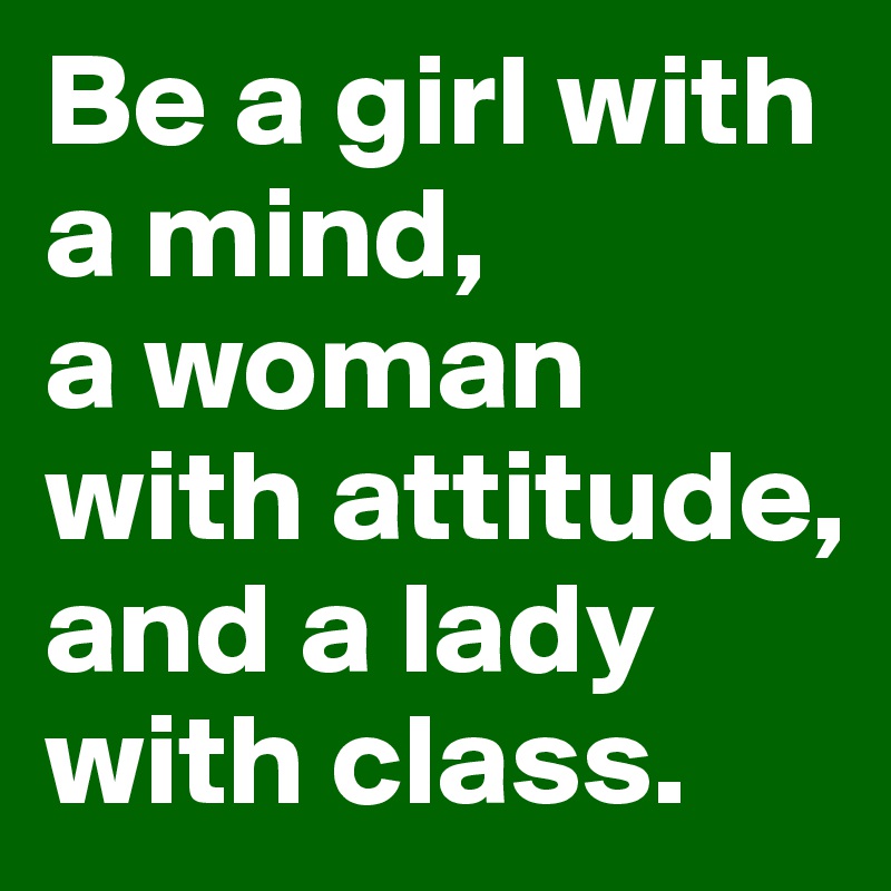 Be a girl with a mind, 
a woman with attitude, and a lady with class. 
