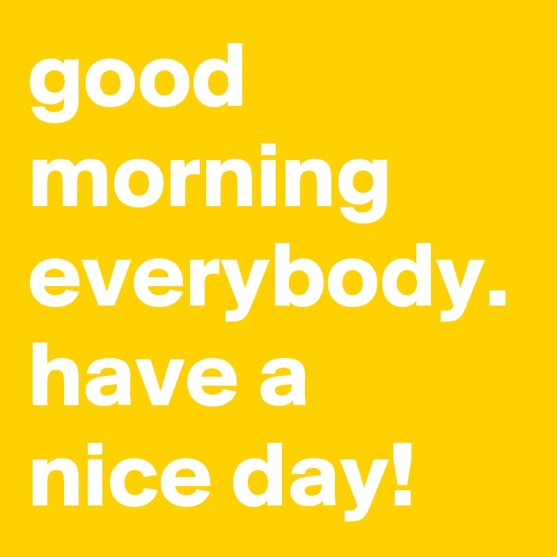 good morning everybody. have a nice day!