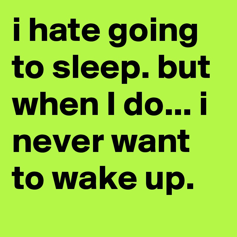 i hate going to sleep. but when I do... i never want to wake up.