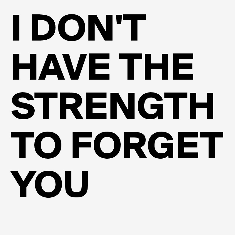 I DON'T HAVE THE STRENGTH TO FORGET YOU