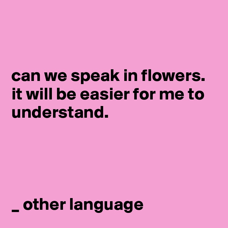 


can we speak in flowers. 
it will be easier for me to understand.




_ other language
