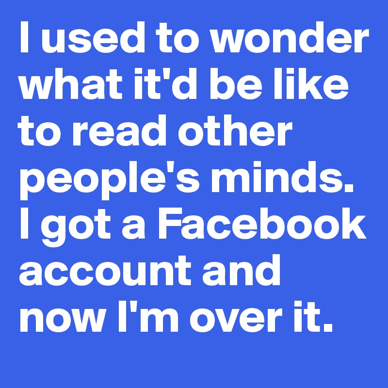 I used to wonder what it'd be like to read other people's minds. I got a Facebook account and now I'm over it.