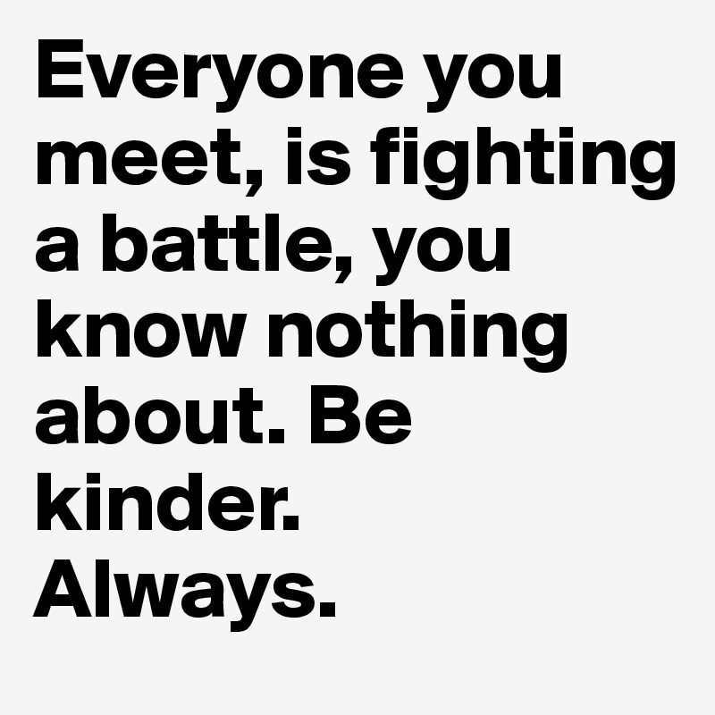 Everyone you meet, is fighting a battle, you know nothing about. Be kinder.
Always.