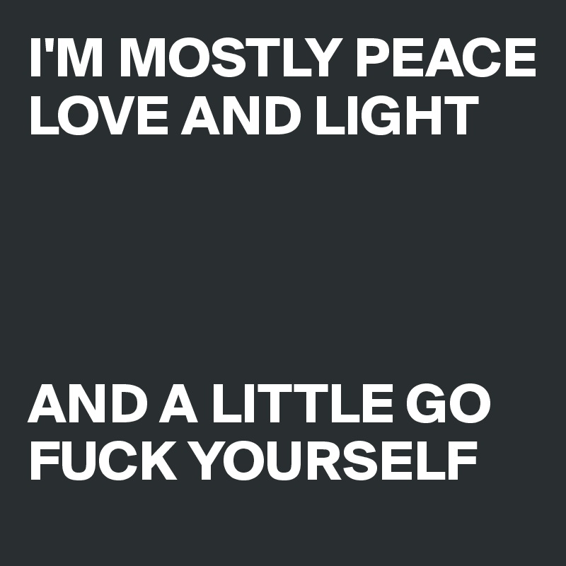 I'M MOSTLY PEACE LOVE AND LIGHT




AND A LITTLE GO
FUCK YOURSELF