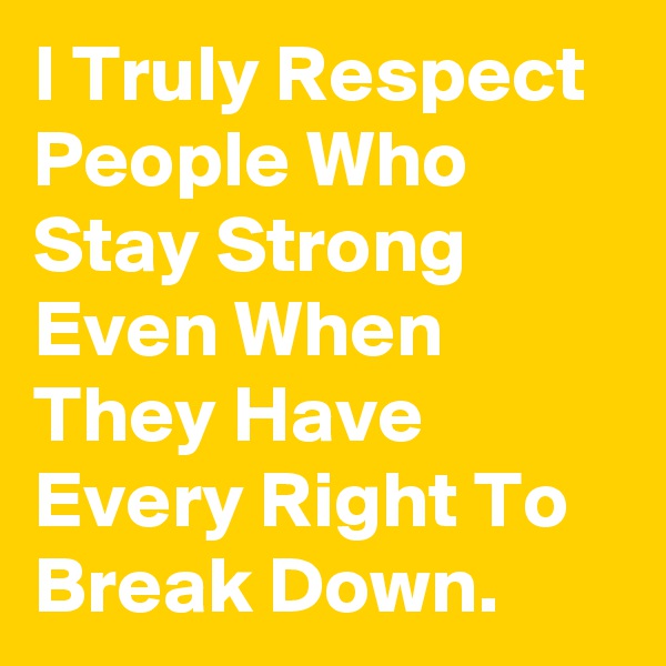 I Truly Respect People Who Stay Strong Even When They Have Every Right To Break Down.