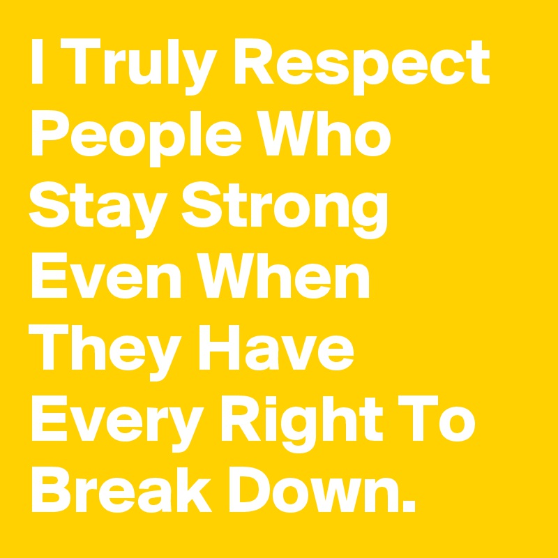 I Truly Respect People Who Stay Strong Even When They Have Every Right To Break Down.