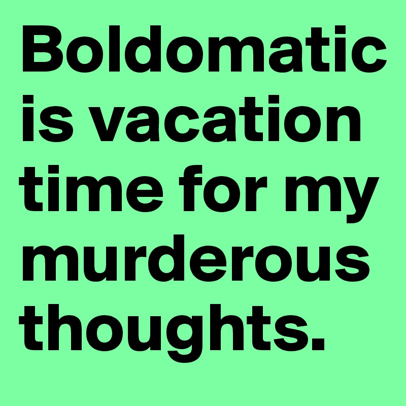 Boldomatic is vacation time for my murderous thoughts.