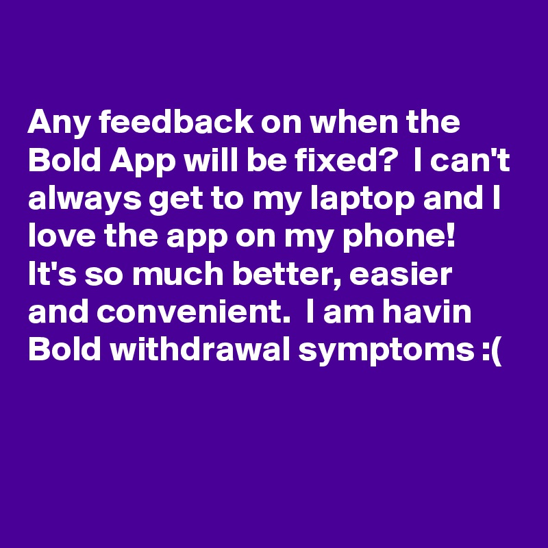 

Any feedback on when the Bold App will be fixed?  I can't always get to my laptop and I love the app on my phone!  It's so much better, easier and convenient.  I am havin Bold withdrawal symptoms :(


