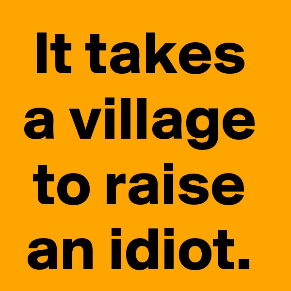 It takes a village to raise an idiot.