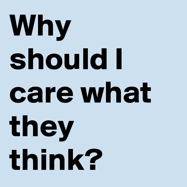 Why should I care what they think?
