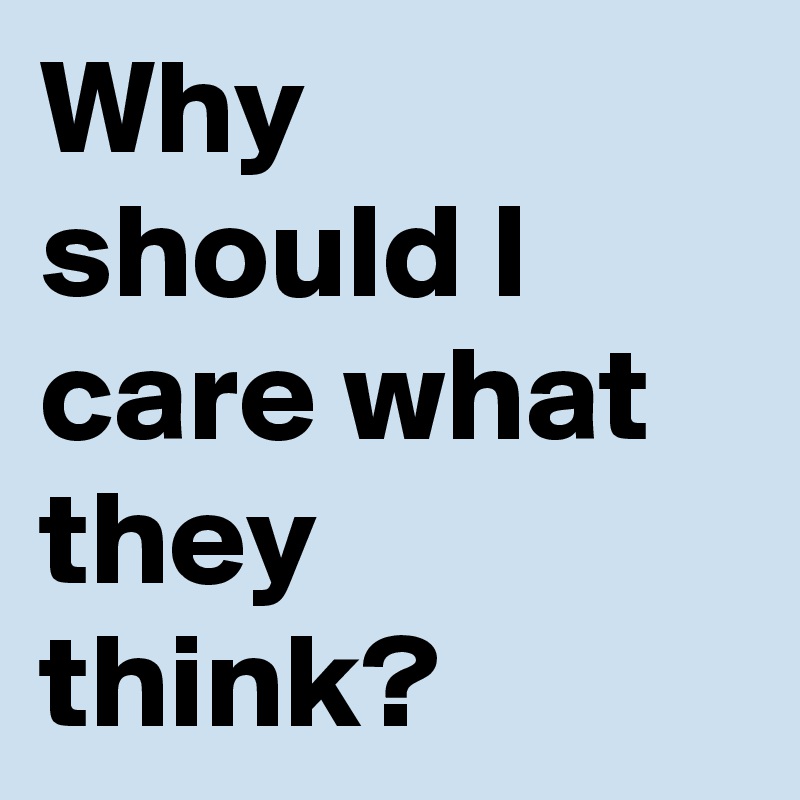 Why should I care what they think?