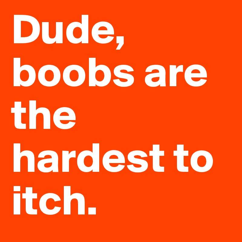 Dude, boobs are the hardest to itch.