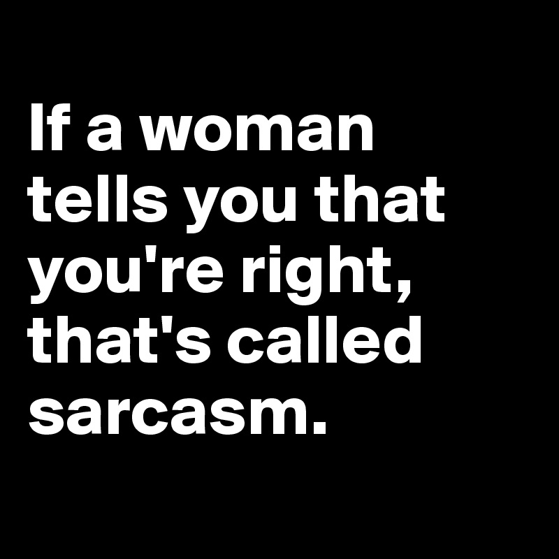 
If a woman tells you that you're right, that's called sarcasm.
