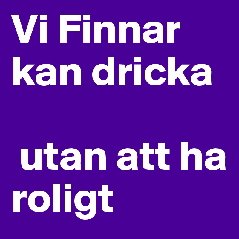 Vi Finnar kan dricka

 utan att ha roligt