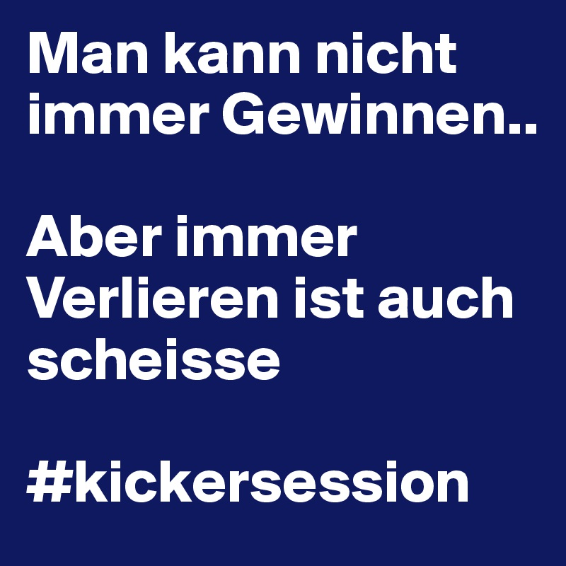 Man kann nicht immer Gewinnen..

Aber immer Verlieren ist auch scheisse

#kickersession