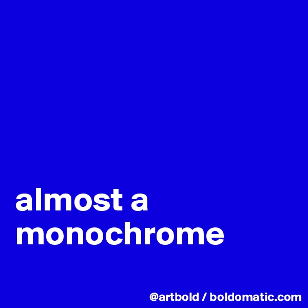 




almost a monochrome
