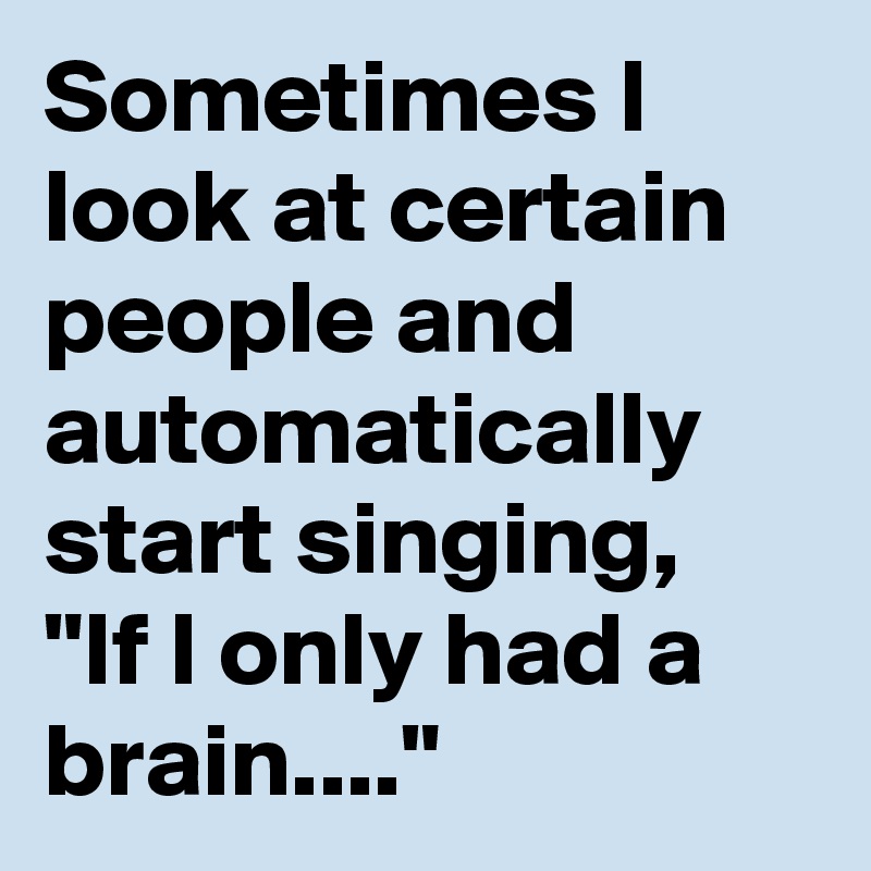 Sometimes I look at certain people and automatically start singing, 
"If I only had a brain...."
