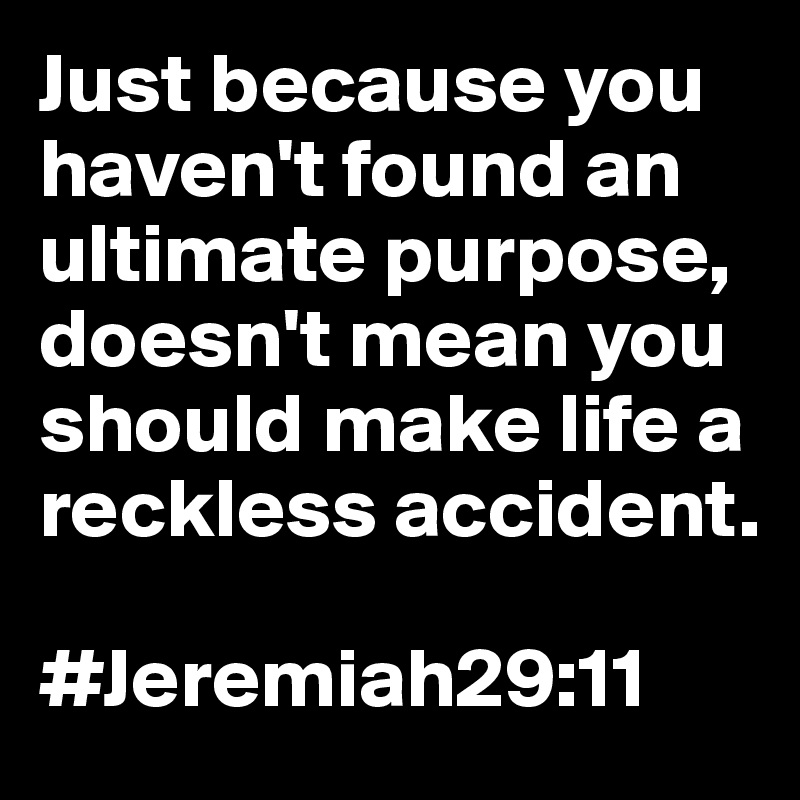 Just because you haven't found an ultimate purpose, doesn't mean you should make life a reckless accident.

#Jeremiah29:11