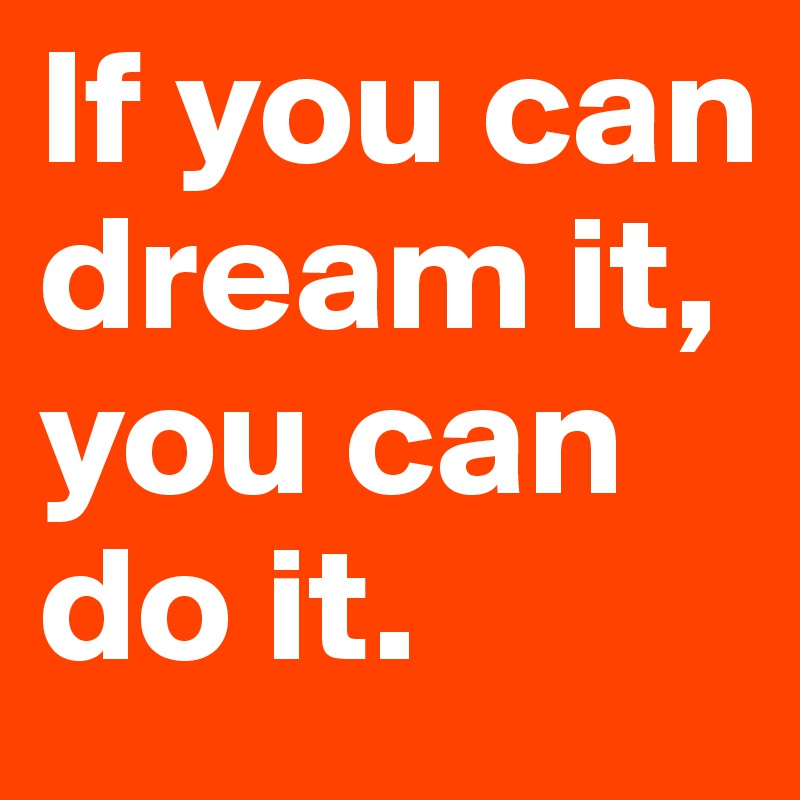 If you can dream it, you can do it. 