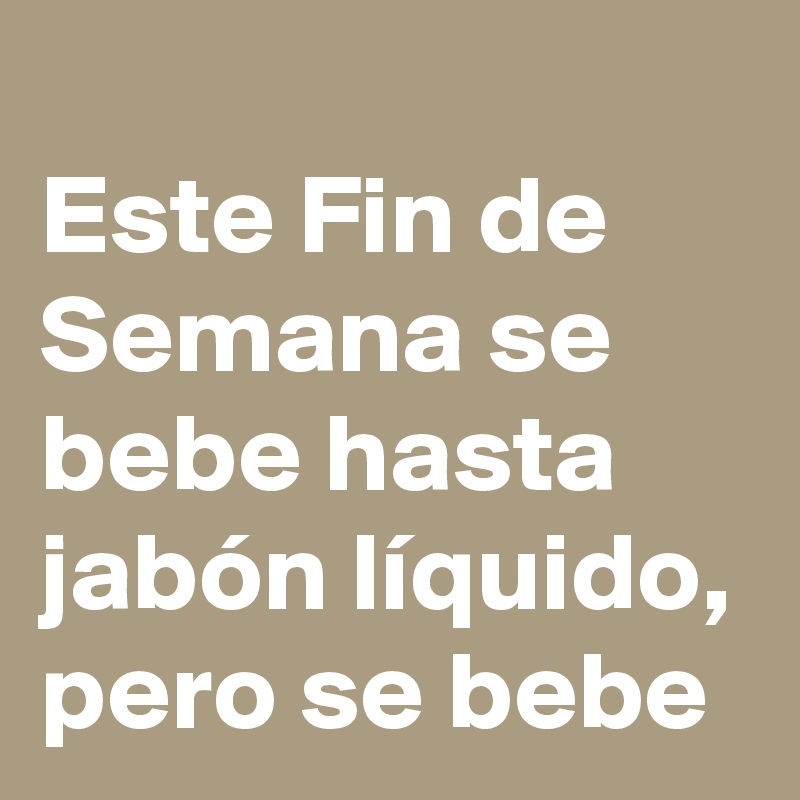 
Este Fin de Semana se bebe hasta jabón líquido, pero se bebe