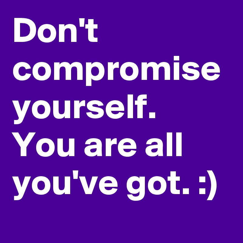 Don't compromise yourself. You are all you've got. :)