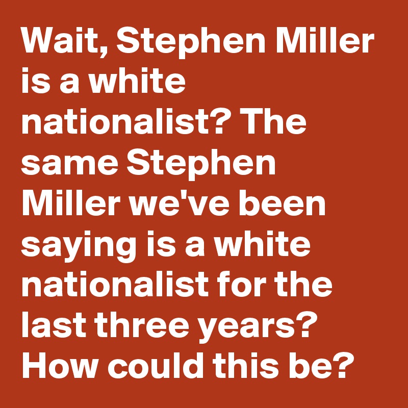 Wait, Stephen Miller is a white nationalist? The same Stephen Miller we've been saying is a white nationalist for the last three years? How could this be?