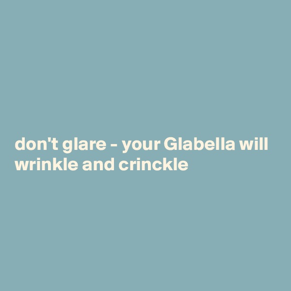 





don't glare - your Glabella will wrinkle and crinckle 




