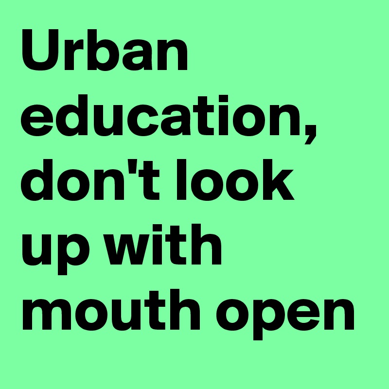 Urban education, don't look up with mouth open
