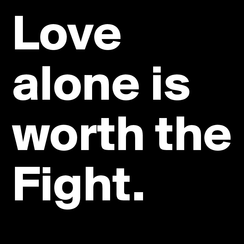 Love alone is worth the Fight.