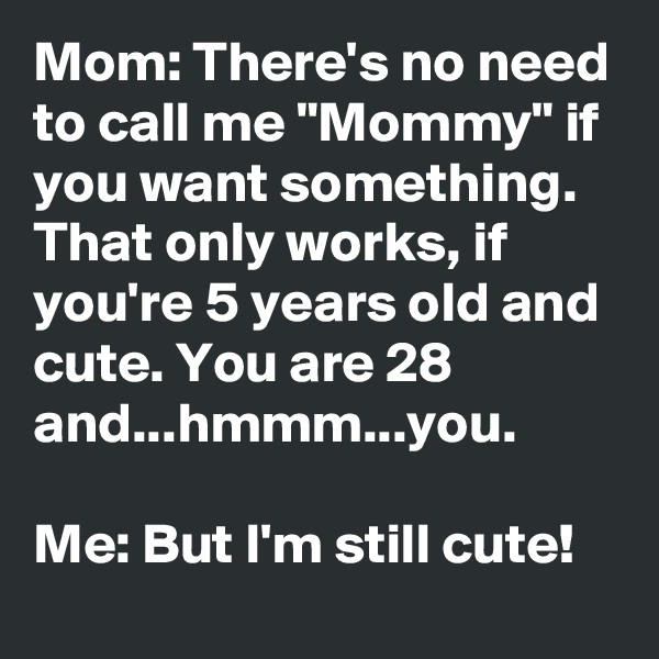 Mom: There's no need to call me "Mommy" if you want something. That only works, if you're 5 years old and cute. You are 28 and...hmmm...you.

Me: But I'm still cute! 