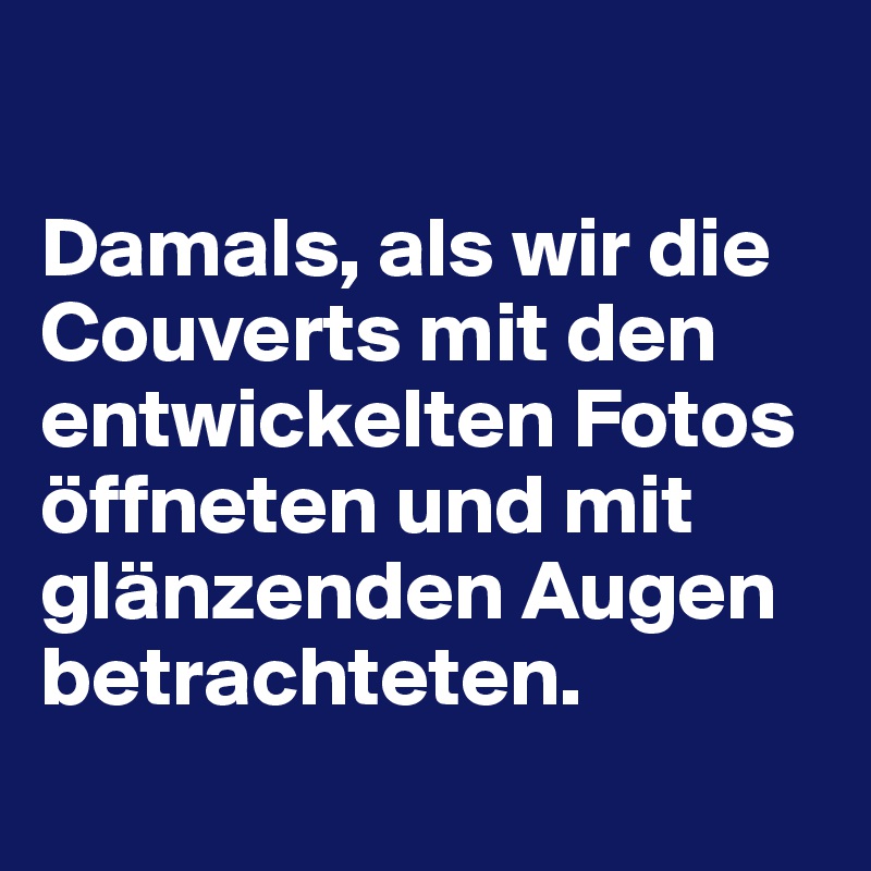 

Damals, als wir die Couverts mit den entwickelten Fotos öffneten und mit glänzenden Augen betrachteten.
